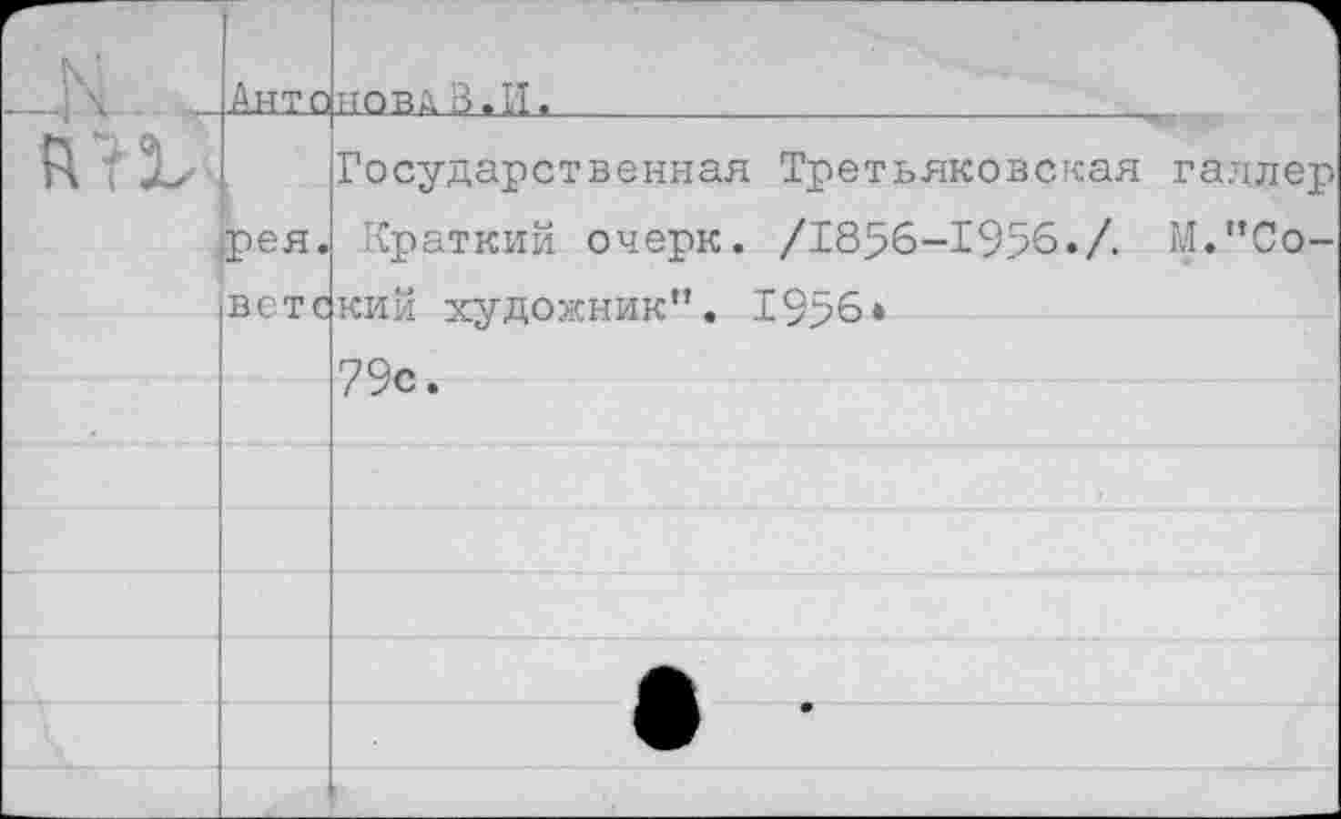 ﻿г		Ант о	НОВА В.И,
	рея. ветс	Государственная Третьяковская галлер Краткий очерк. /1856-1956./. М."Со-кий художник". 1956» 79с.
		
		
		
		
		
		• •
		
		